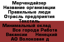Мерчендайзер › Название организации ­ Правильные люди › Отрасль предприятия ­ Текстиль › Минимальный оклад ­ 26 000 - Все города Работа » Вакансии   . Ненецкий АО,Волоковая д.